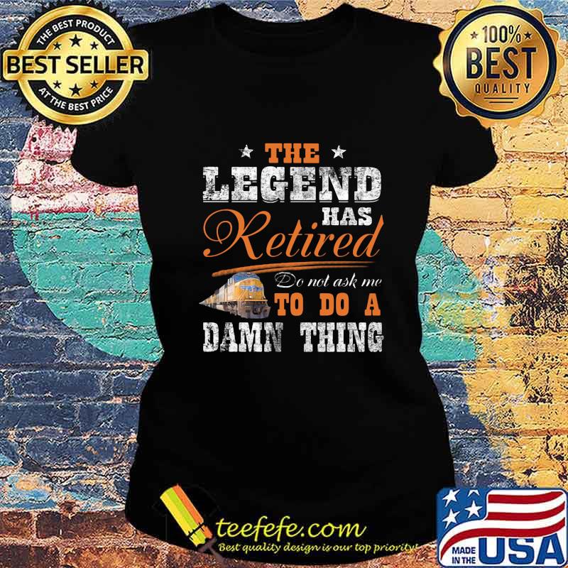 Union Pacific The legend has retired do not ask me to do a damn thing s Ladies tee Union Pacific The legend has retired do not ask me to do a damn thing s Ladies tee