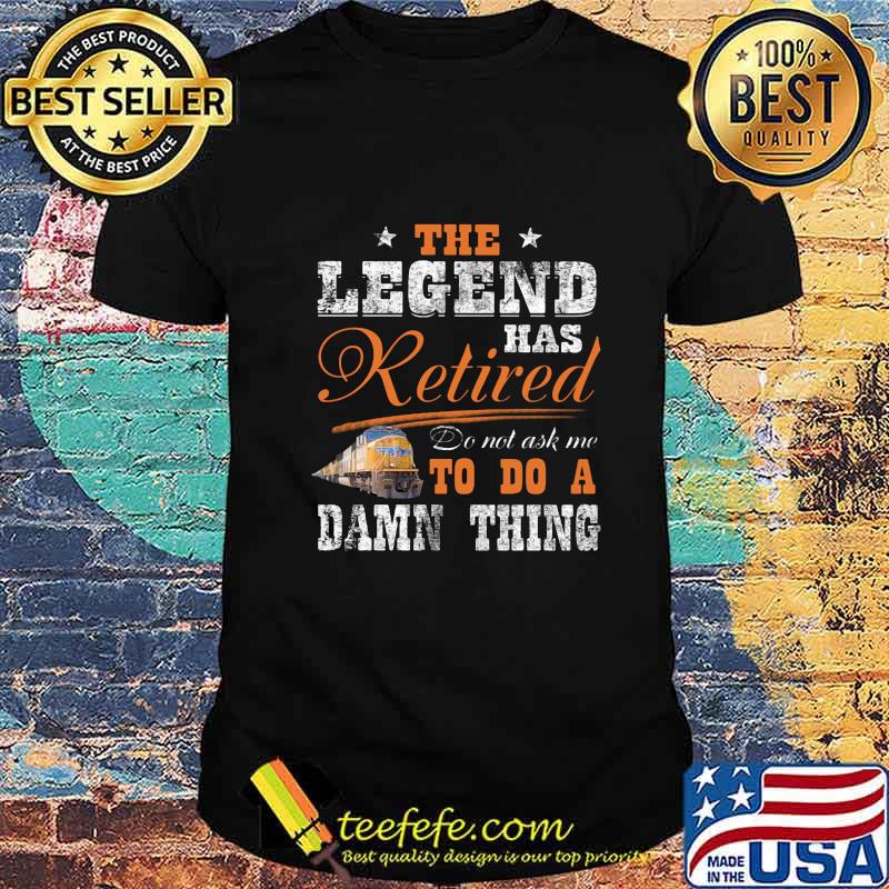 Union Pacific The legend has retired do not ask me to do a damn thing shirt Union Pacific The legend has retired do not ask me to do a damn thing shirt