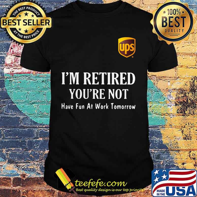 Ups i'm retired you're not have fun at work tomorrow shirt Ups i'm retired you're not have fun at work tomorrow shirt