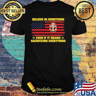 Usn believe in something even if it means sacrificing everything american flag independence day shirt