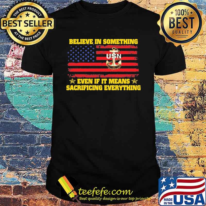 Usn believe in something even if it means sacrificing everything american flag independence day shirt