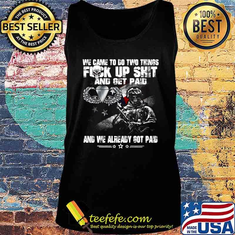 Veteran airborne we came to go two things fuck up shit and get paid and we already got paid s Tank top Veteran airborne we came to go two things fuck up shit and get paid and we already got paid s Tank top