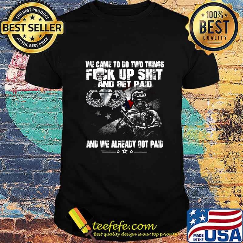 Veteran airborne we came to go two things fuck up shit and get paid and we already got paid shirt