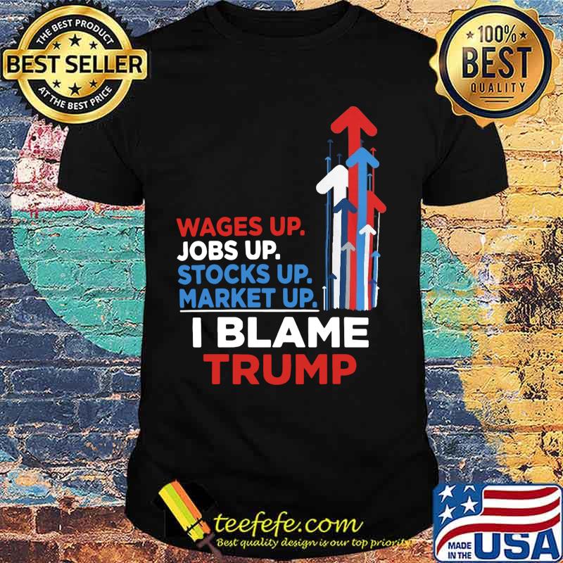Wages jobs up stocks up market up i blame trump shirt