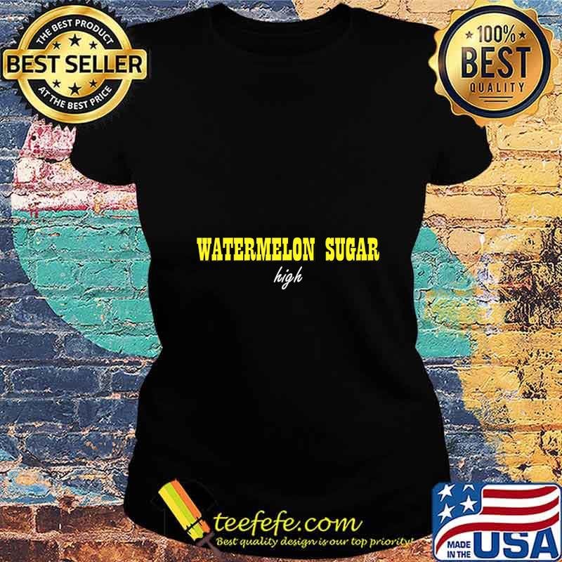 Watermelon Sugar high Shirt Ladies tee Watermelon Sugar high Shirt Ladies tee