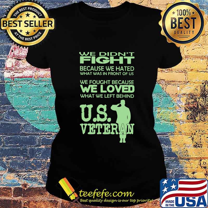 WE DIDN'T FIGHT BECAUSE WE HATED WHAT WAS IN FRONT OF US WE FOUGHT BECAUSE WE LOVED WHAT WE LEFT BEHIND US VETERAN SHIRT Ladies tee WE DIDN'T FIGHT BECAUSE WE HATED WHAT WAS IN FRONT OF US WE FOUGHT BECAUSE WE LOVED WHAT WE LEFT BEHIND US VETERAN SHIRT Ladies tee
