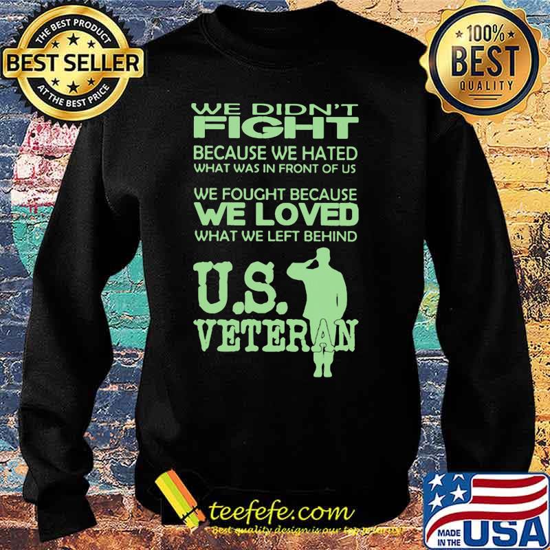 WE DIDN'T FIGHT BECAUSE WE HATED WHAT WAS IN FRONT OF US WE FOUGHT BECAUSE WE LOVED WHAT WE LEFT BEHIND US VETERAN SHIRT Sweater WE DIDN'T FIGHT BECAUSE WE HATED WHAT WAS IN FRONT OF US WE FOUGHT BECAUSE WE LOVED WHAT WE LEFT BEHIND US VETERAN SHIRT Sweater