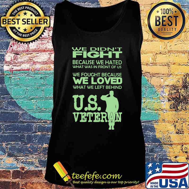 WE DIDN'T FIGHT BECAUSE WE HATED WHAT WAS IN FRONT OF US WE FOUGHT BECAUSE WE LOVED WHAT WE LEFT BEHIND US VETERAN SHIRT Tank top WE DIDN'T FIGHT BECAUSE WE HATED WHAT WAS IN FRONT OF US WE FOUGHT BECAUSE WE LOVED WHAT WE LEFT BEHIND US VETERAN SHIRT Tank top