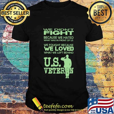 WE DIDN'T FIGHT BECAUSE WE HATED WHAT WAS IN FRONT OF US WE FOUGHT BECAUSE WE LOVED WHAT WE LEFT BEHIND US VETERAN SHIRT