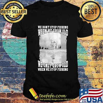 WE DON'T STOP FISHING WHEN WE GROW OLD WE ONLY GROW OLD WHEN WE STOP FISHING SHIRT