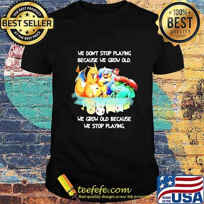 WE DONT STOP PLAYING BECAUSE WE GROW OLD WE GROW OLD BECAUSE WE STOP PLAYING POKEMON SHIRT