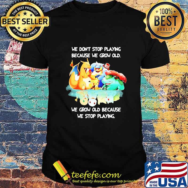 WE DONT STOP PLAYING BECAUSE WE GROW OLD WE GROW OLD BECAUSE WE STOP PLAYING POKEMON SHIRT