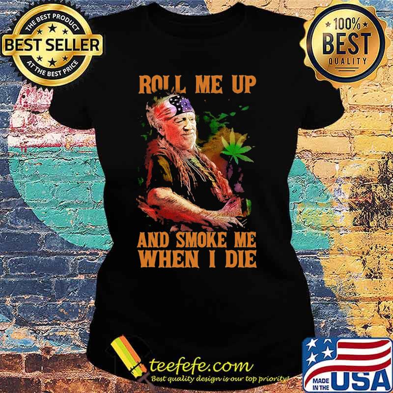 Weed roll me up and smoke me when i die willie nelson s Ladies tee Weed roll me up and smoke me when i die willie nelson s Ladies tee