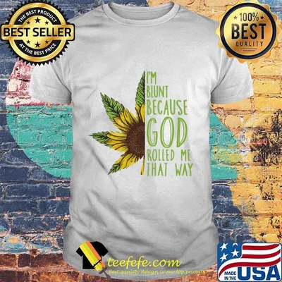 Weed sunflower i'm blunt because god rolled me that way shirt