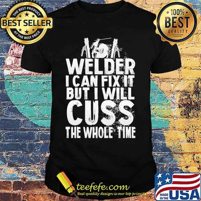 Welder I can fix it but i will cuss the whole time shirt