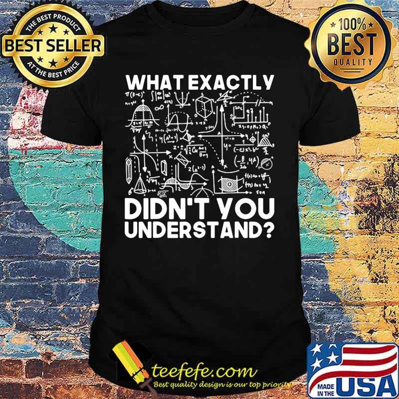 What exactly didn't you understand math shirt What exactly didn't you understand math shirt