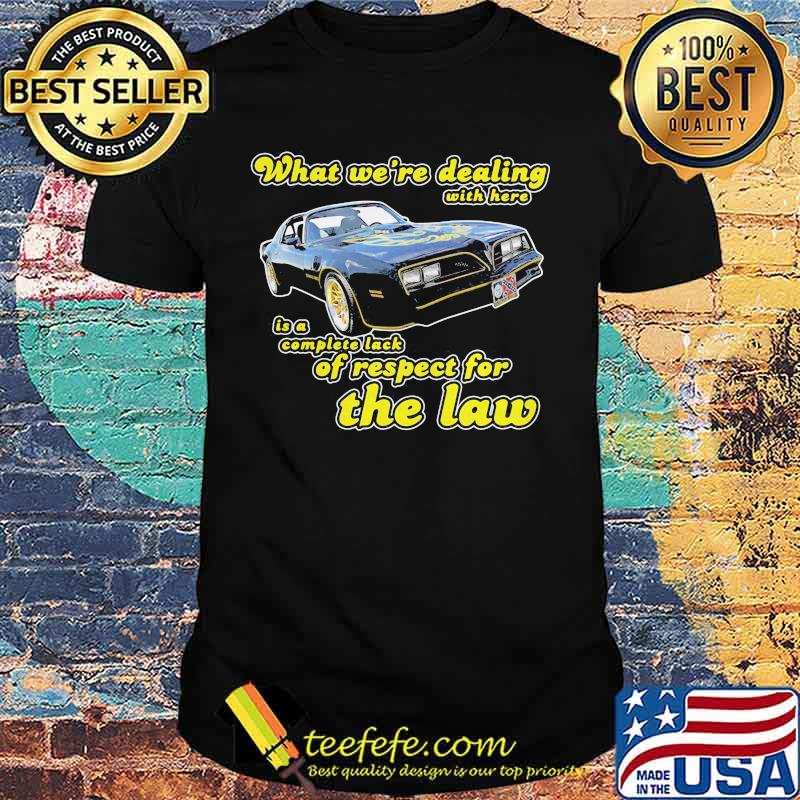 What we're dealing with here is a complete lack of respect for the law car shirt