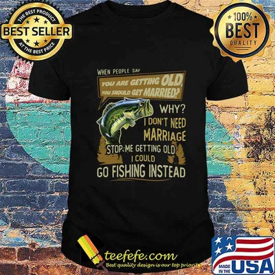 When people say you are getting old you should get married why i don't need marriage stop me getting old i could go fishing instead shirt