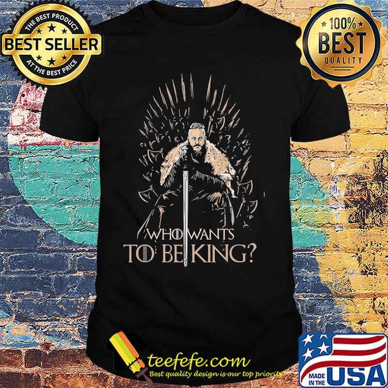 Who wants to being king shirt
