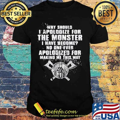 Why should i apologize for the monster i have become no one ever apologized for making me this way shirt