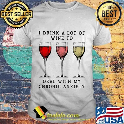 Wine I drink a lot of wine to deal with my chronic anxiety shirt