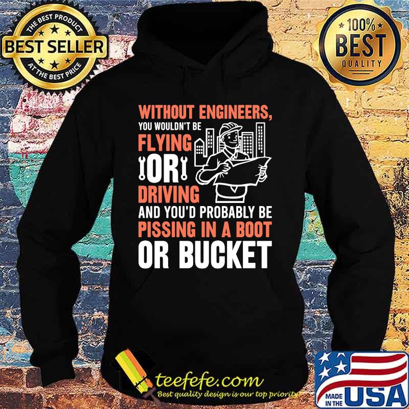 Without engineers you wouldn't be flying or driving and you'd probably be pissing in a boot or bucket s Hoodie Without engineers you wouldn't be flying or driving and you'd probably be pissing in a boot or bucket s Hoodie
