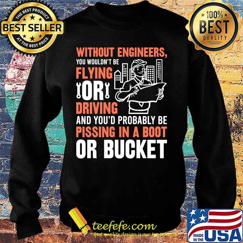Without engineers you wouldn't be flying or driving and you'd probably be pissing in a boot or bucket s Sweater Without engineers you wouldn't be flying or driving and you'd probably be pissing in a boot or bucket s Sweater