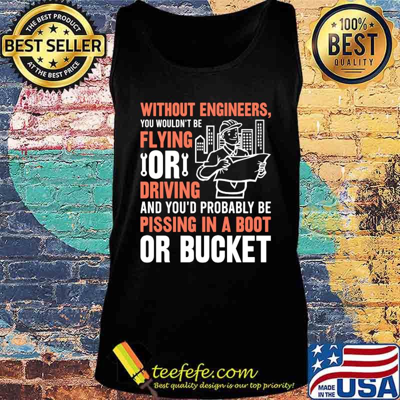 Without engineers you wouldn't be flying or driving and you'd probably be pissing in a boot or bucket s Tank top Without engineers you wouldn't be flying or driving and you'd probably be pissing in a boot or bucket s Tank top