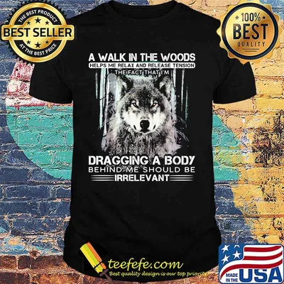 Wolf a walk in the woods helps me relax and release tension the fact that i'm dragging a body behind me should be irrelevant black shirt