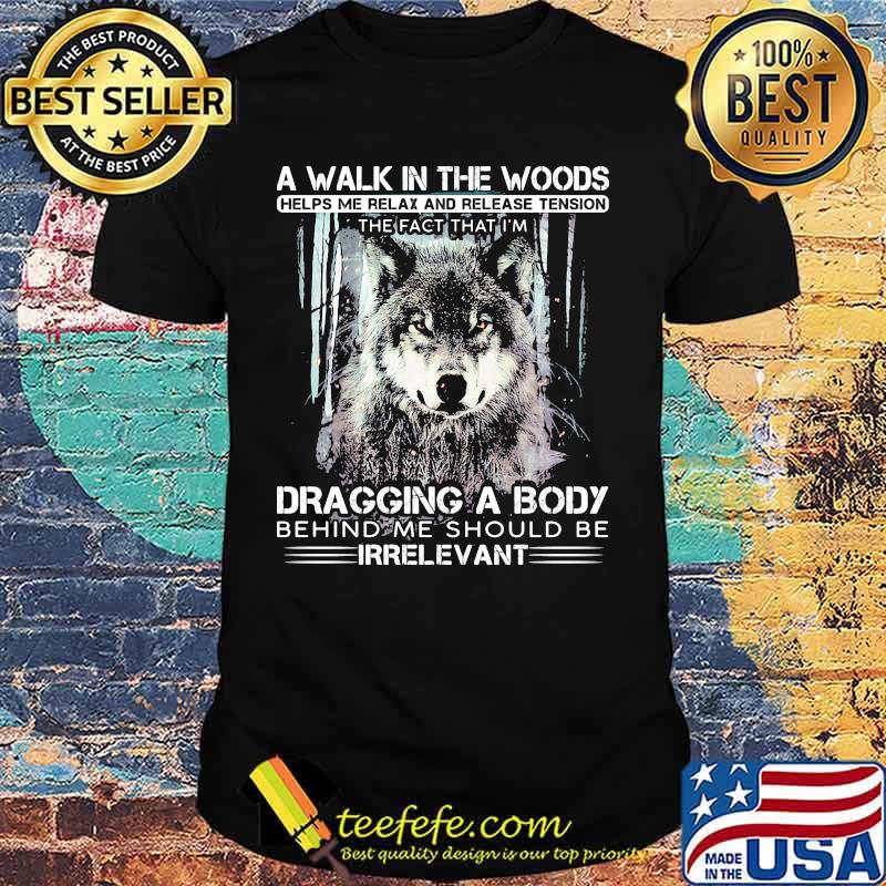 Wolf a walk in the woods helps me relax and release tension the fact that i'm dragging a body behind me should be irrelevant black shirt