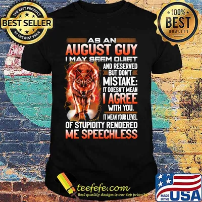 Wolf as an august guy i may seen quiet and reserved but don't mistake it doesn't mean i gree with you it mean your level of stupidity rendered me speechless shirt