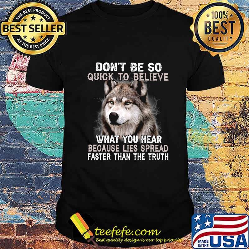 Wolf don't be so quick to believe what you hear because lies spread faster than the truth shirt