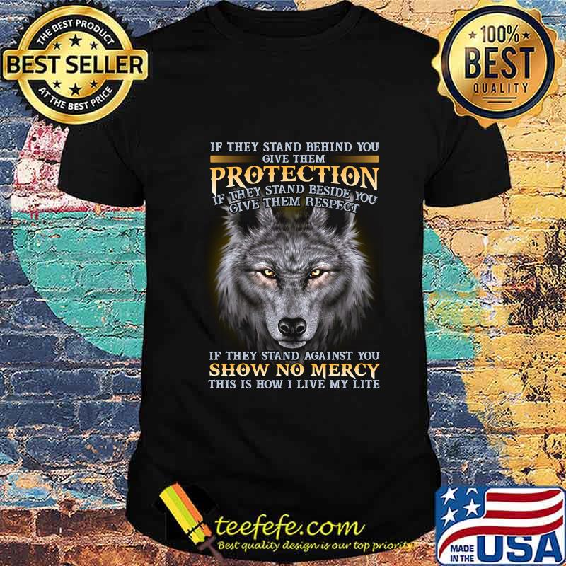 Wolf if they stand behind you give them protection if they stand beside you give them respect if they stand against you shirt