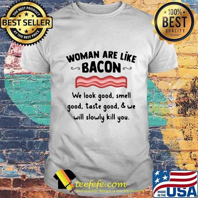 Woman are like bacon we look good smell good taste good and we will slowly kill you shirt