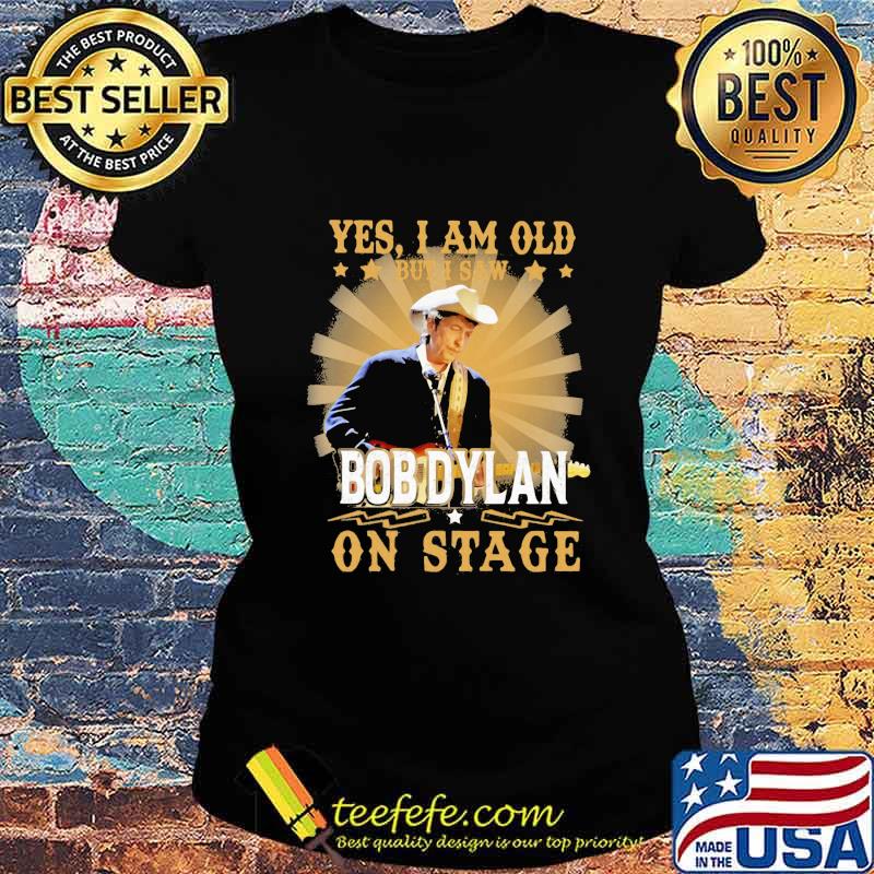 Yes i am old but i saw bob dylan on stage s Ladies tee Yes i am old but i saw bob dylan on stage s Ladies tee