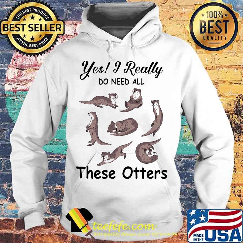 Yes i really do need all these otters s Hoodie Yes i really do need all these otters s Hoodie