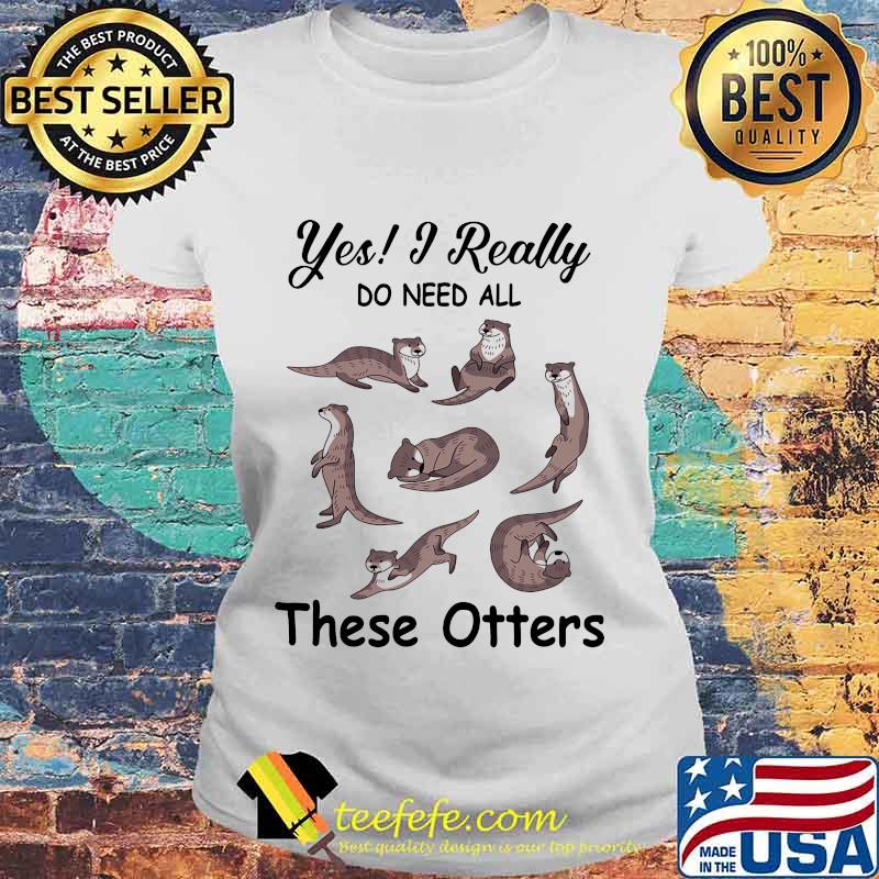 Yes i really do need all these otters s Laides tee Yes i really do need all these otters s Laides tee