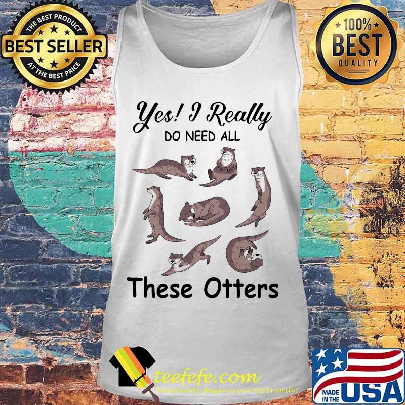 Yes i really do need all these otters s Tank top Yes i really do need all these otters s Tank top
