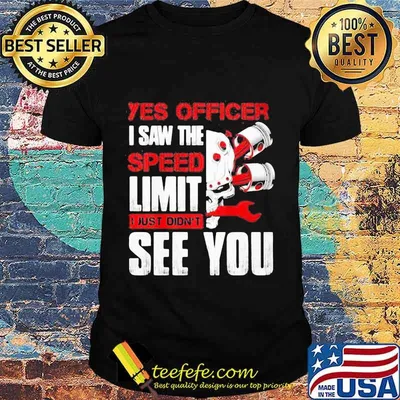 YES OFFICER I SAW THE SPEED LIMIT I JUST DIDN'T SEE YOU MECHANIC SHIRT