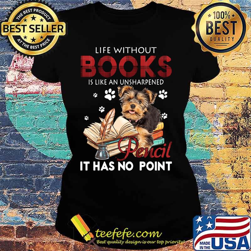 Yorkie life without books is like an unsharpened pencil it has no point s Ladies tee Yorkie life without books is like an unsharpened pencil it has no point s Ladies tee