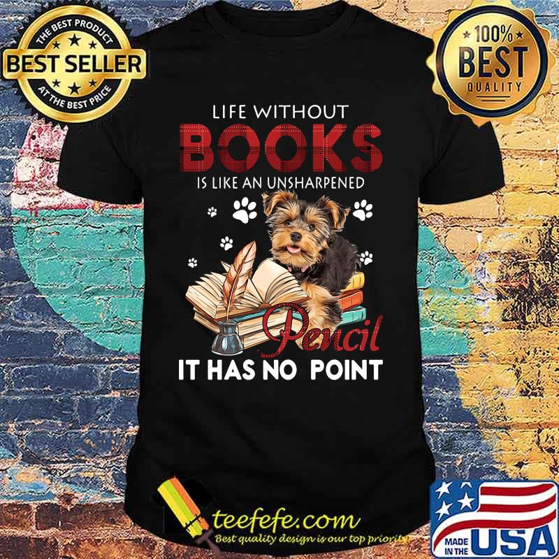 Yorkie life without books is like an unsharpened pencil it has no point shirt