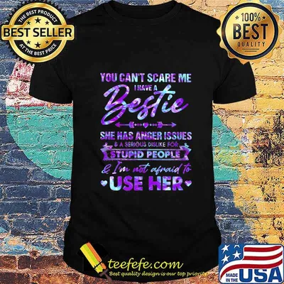 You can't scare me i have a bestie she has anger issues and a serious dislike for stupid people and i'm not afraid to use her hearts shirt
