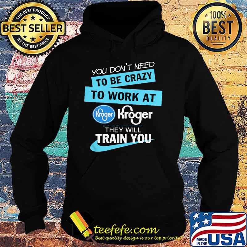 You don't have to be crazy to work at kroger we'll train you s Hoodie You don't have to be crazy to work at kroger we'll train you s Hoodie