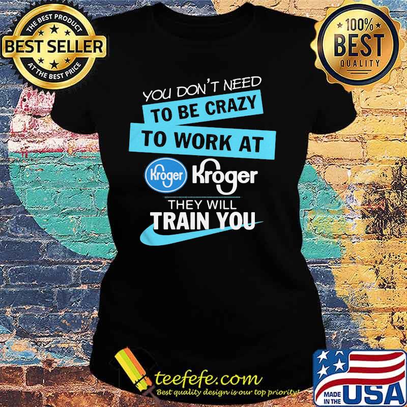 You don't have to be crazy to work at kroger we'll train you s Ladies tee You don't have to be crazy to work at kroger we'll train you s Ladies tee