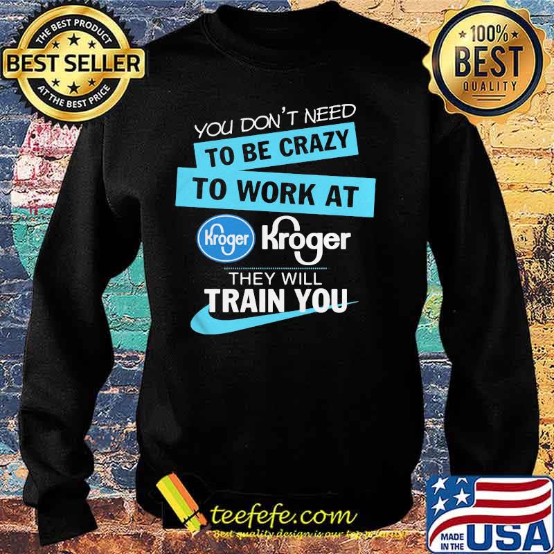 You don't have to be crazy to work at kroger we'll train you s Sweater You don't have to be crazy to work at kroger we'll train you s Sweater