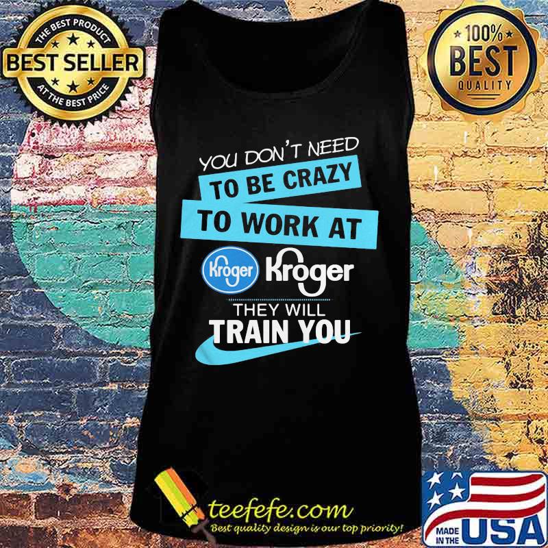 You don't have to be crazy to work at kroger we'll train you s Tank top You don't have to be crazy to work at kroger we'll train you s Tank top