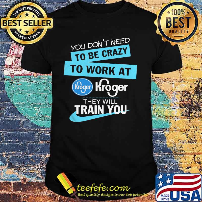 You don't have to be crazy to work at kroger we'll train you shirt You don't have to be crazy to work at kroger we'll train you shirt
