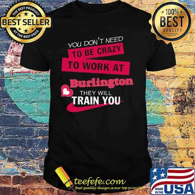 You don't need to be crazy to work at burlington they will train you shirt
