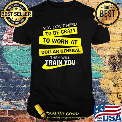 You don't need to be crazy to work at dollar general they will train you shirt