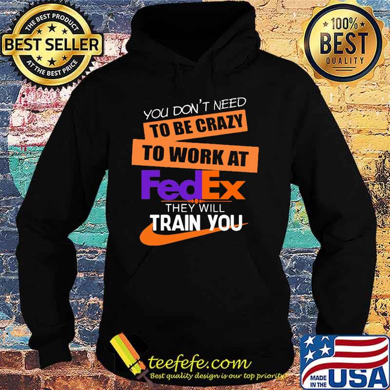 You don't need to be crazy to work at fedex in they will train you s Hoodie You don't need to be crazy to work at fedex in they will train you s Hoodie